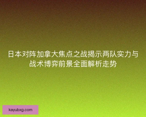 日本对阵加拿大焦点之战揭示两队实力与战术博弈前景全面解析走势