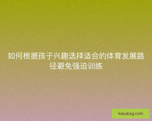 如何根据孩子兴趣选择适合的体育发展路径避免强迫训练