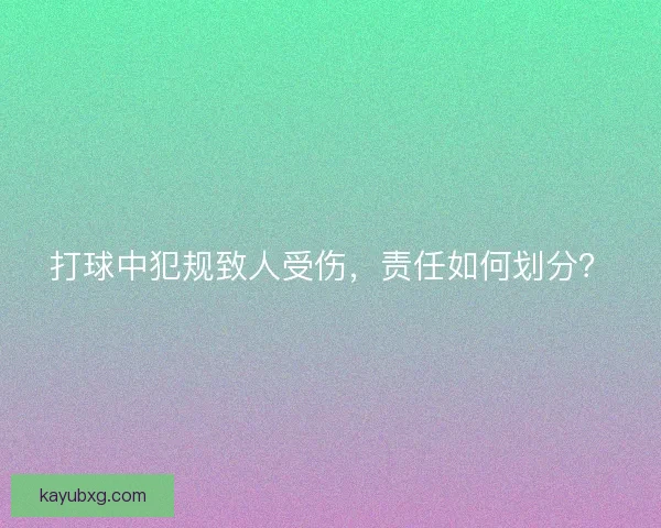 打球中犯规致人受伤，责任如何划分？