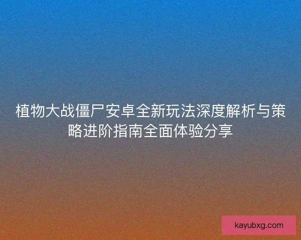 植物大战僵尸安卓全新玩法深度解析与策略进阶指南全面体验分享