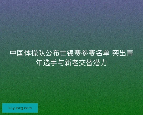 中国体操队公布世锦赛参赛名单 突出青年选手与新老交替潜力