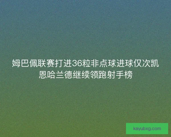 姆巴佩联赛打进36粒非点球进球仅次凯恩哈兰德继续领跑射手榜