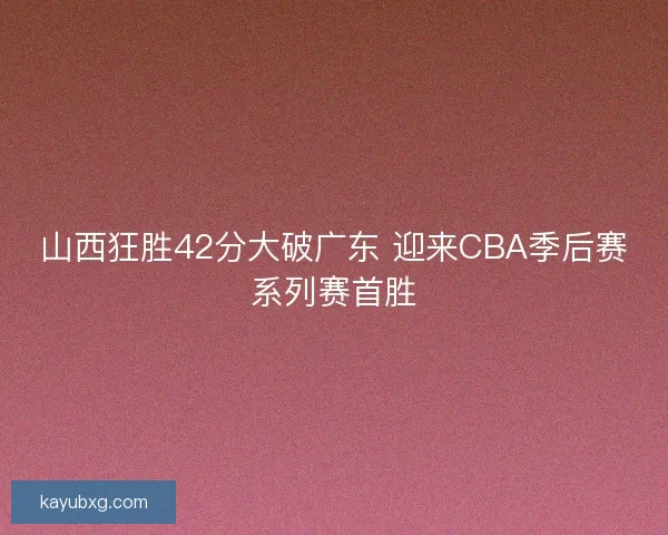 山西狂胜42分大破广东 迎来CBA季后赛系列赛首胜