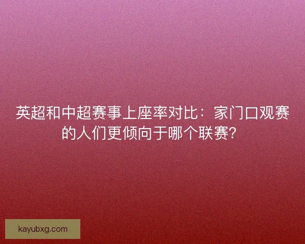 英超和中超赛事上座率对比：家门口观赛的人们更倾向于哪个联赛？
