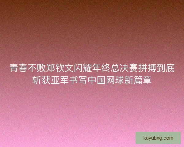 青春不败郑钦文闪耀年终总决赛拼搏到底斩获亚军书写中国网球新篇章