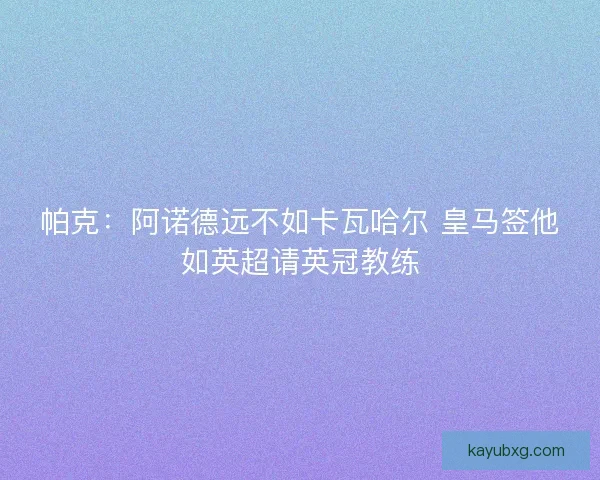 帕克：阿诺德远不如卡瓦哈尔 皇马签他如英超请英冠教练